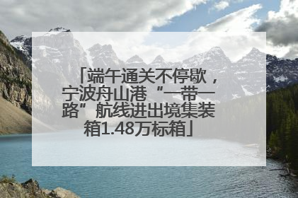 端午通关不停歇，宁波舟山港“一带一路”航线进出境集装箱1.48万标箱