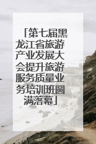 第七届黑龙江省旅游产业发展大会提升旅游服务质量业务培训班圆满落幕