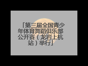 第三届全国青少年体育舞蹈俱乐部公开赛（龙岩上杭站）举行