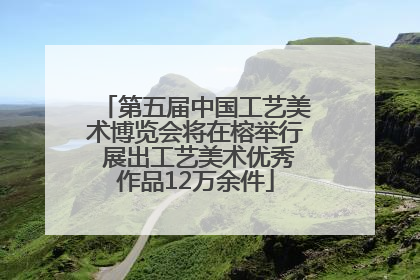 第五届中国工艺美术博览会将在榕举行 展出工艺美术优秀作品12万余件