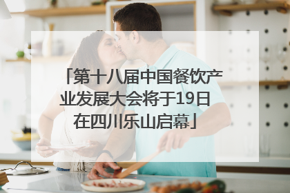 第十八届中国餐饮产业发展大会将于19日在四川乐山启幕