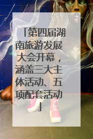 第四届湖南旅游发展大会开幕，涵盖三大主体活动、五项配套活动