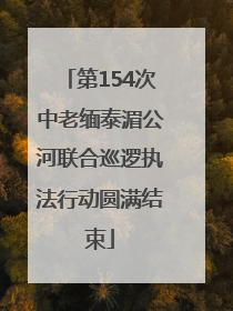 第154次中老缅泰湄公河联合巡逻执法行动圆满结束