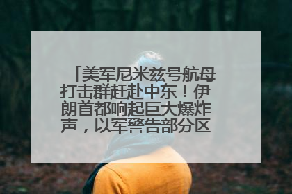 美军尼米兹号航母打击群赶赴中东！伊朗首都响起巨大爆炸声，以军警告部分区域民众紧急撤离