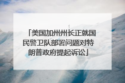 美国加州州长正就国民警卫队部署问题对特朗普政府提起诉讼