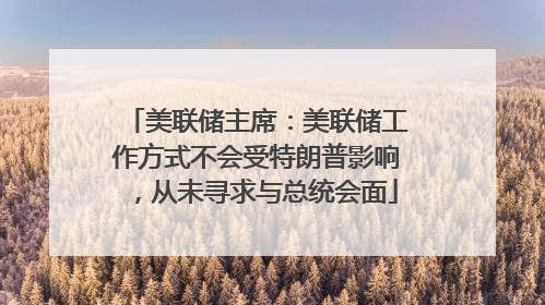 美联储主席：美联储工作方式不会受特朗普影响，从未寻求与总统会面