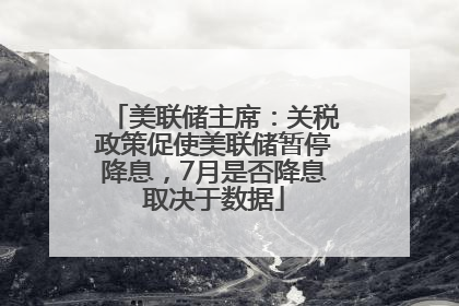 美联储主席：关税政策促使美联储暂停降息，7月是否降息取决于数据