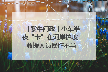 紫牛问政｜小车半夜“卡”在河岸护坡 救援人员操作不当致小车翻下河，然后直接走人了