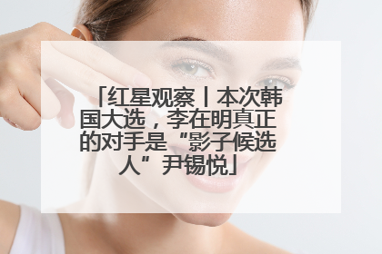 红星观察丨本次韩国大选，李在明真正的对手是“影子候选人”尹锡悦