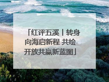 红评五溪丨转身向海启新程 共绘开放共赢新蓝图