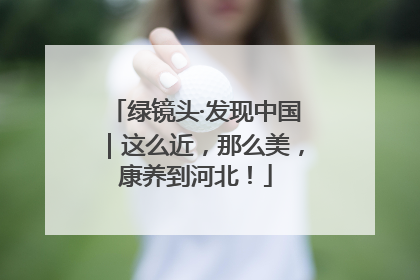 绿镜头·发现中国｜这么近，那么美，康养到河北！