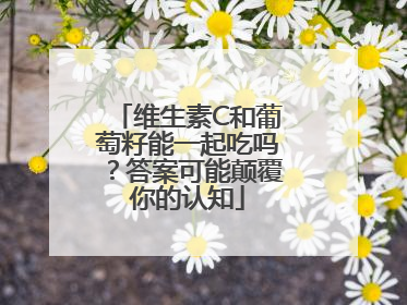 维生素C和葡萄籽能一起吃吗？答案可能颠覆你的认知