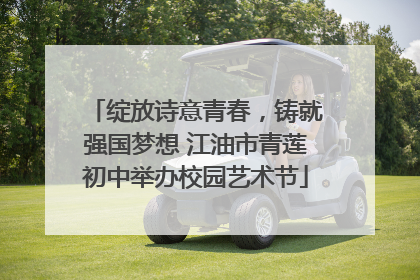 绽放诗意青春，铸就强国梦想 江油市青莲初中举办校园艺术节