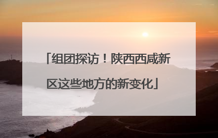 组团探访！陕西西咸新区这些地方的新变化