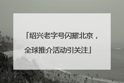 绍兴老字号闪耀北京，全球推介活动引关注