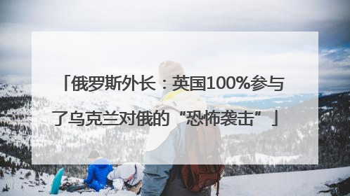 俄罗斯外长：英国100%参与了乌克兰对俄的“恐怖袭击”