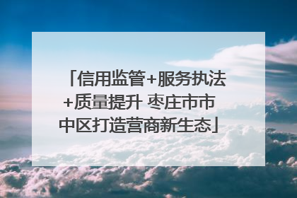 信用监管+服务执法+质量提升 枣庄市市中区打造营商新生态