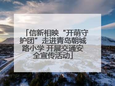 信新相映“开萌守护团”走进青岛朝城路小学 开展交通安全宣传活动