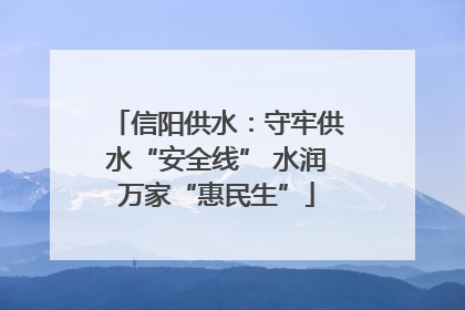信阳供水：守牢供水“安全线” 水润万家“惠民生”