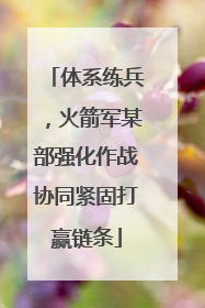 体系练兵，火箭军某部强化作战协同紧固打赢链条