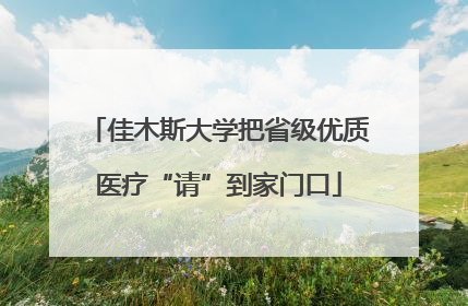 佳木斯大学把省级优质医疗“请”到家门口