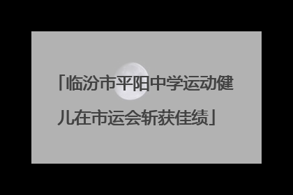 临汾市平阳中学运动健儿在市运会斩获佳绩