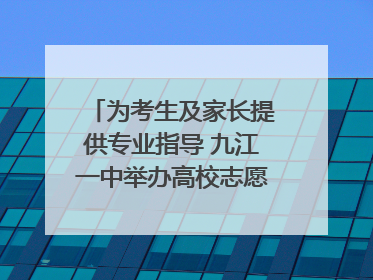 为考生及家长提供专业指导 九江一中举办高校志愿填报咨询会（组图｜视频）