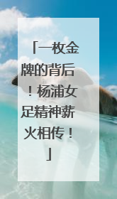 一枚金牌的背后！杨浦女足精神薪火相传！