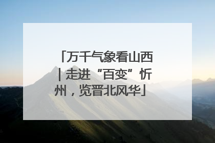 万千气象看山西｜走进“百变”忻州，览晋北风华