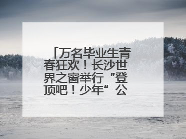 万名毕业生青春狂欢！长沙世界之窗举行“登顶吧！少年”公益毕业活动