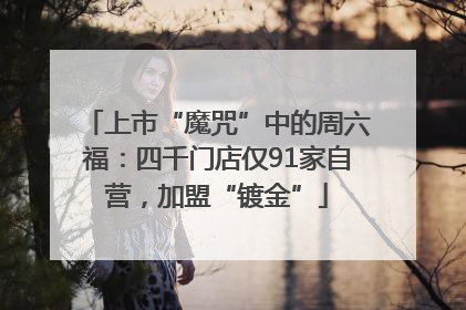 上市“魔咒”中的周六福：四千门店仅91家自营，加盟“镀金”