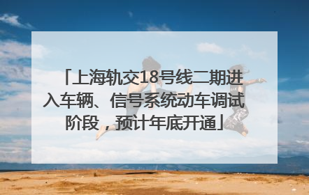 上海轨交18号线二期进入车辆、信号系统动车调试阶段，预计年底开通