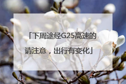 下周途经G25高速的请注意，出行有变化