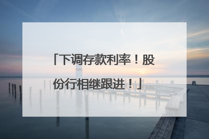 下调存款利率！股份行相继跟进！