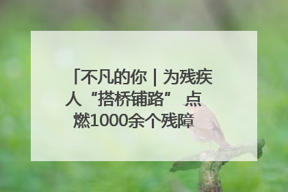 不凡的你｜为残疾人“搭桥铺路” 点燃1000余个残障家庭的希望之光