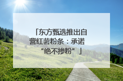 东方甄选推出自营红薯粉条：承诺“绝不掺粉”