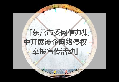 东营市委网信办集中开展涉企网络侵权举报宣传活动