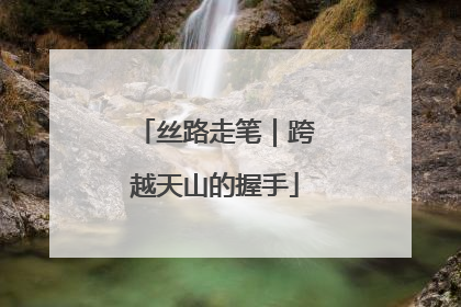 丝路走笔｜跨越天山的握手