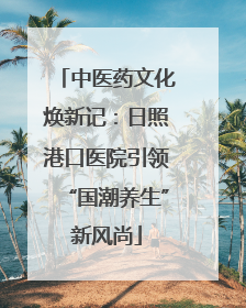 中医药文化焕新记：日照港口医院引领“国潮养生”新风尚