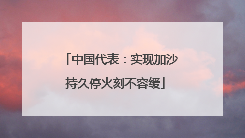 中国代表:实现加沙持久停火刻不容缓