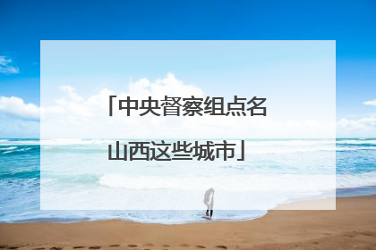 中央督察组点名山西这些城市