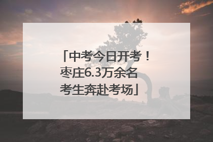 中考今日开考！枣庄6.3万余名考生奔赴考场