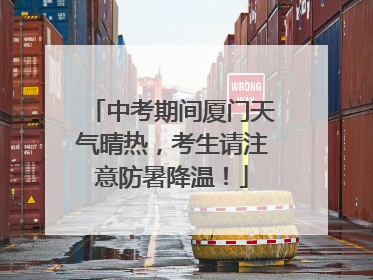 中考期间厦门天气晴热，考生请注意防暑降温！