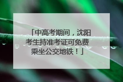 中高考期间，沈阳考生持准考证可免费乘坐公交地铁！