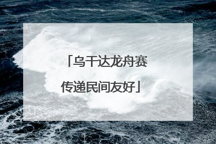 乌干达龙舟赛传递民间友好