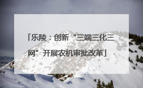乐陵：创新“三端三化三网”开展农机审批改革