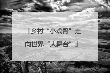 乡村“小戏骨”走向世界“大舞台”