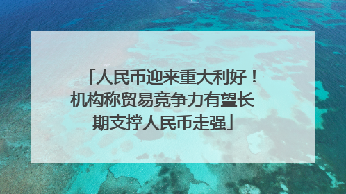 人民币迎来重大利好！机构称贸易竞争力有望长期支撑人民币走强