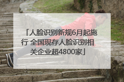 人脸识别新规6月起施行 全国现存人脸识别相关企业超4800家