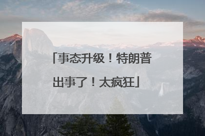 事态升级！特朗普出事了！太疯狂